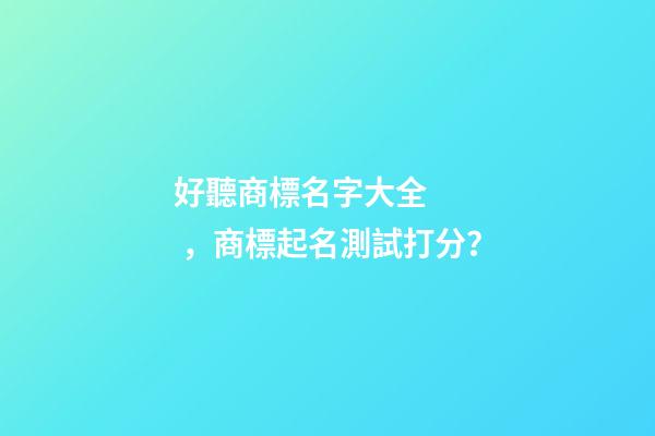 好聽商標名字大全，商標起名測試打分？-第1張-商標起名-玄機派